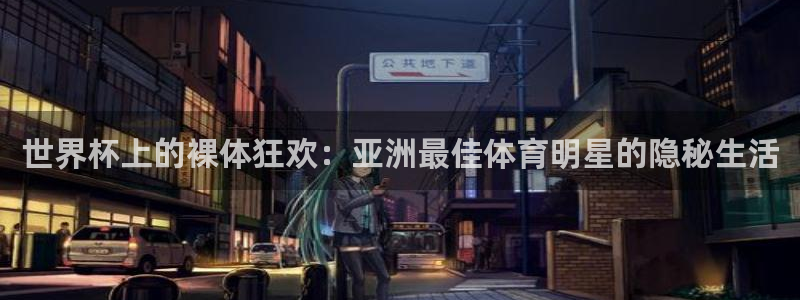 亚洲杯足球：世界杯上的裸体狂欢：亚洲最佳体育明星的隐秘生活