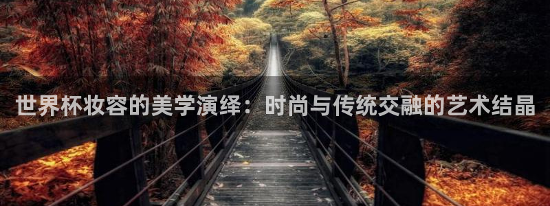 2026年世界杯：世界杯妆容的美学演绎：时尚与传统交融的艺术结晶
